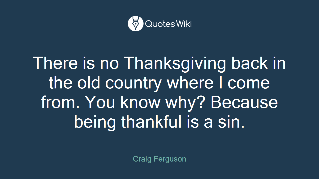 There is no Thanksgiving back in the old country where I come from. You know why? Because being thankful is a sin.