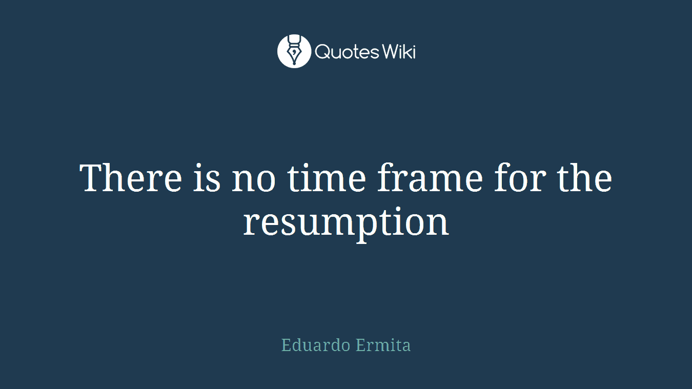 There is no time frame for the resumption