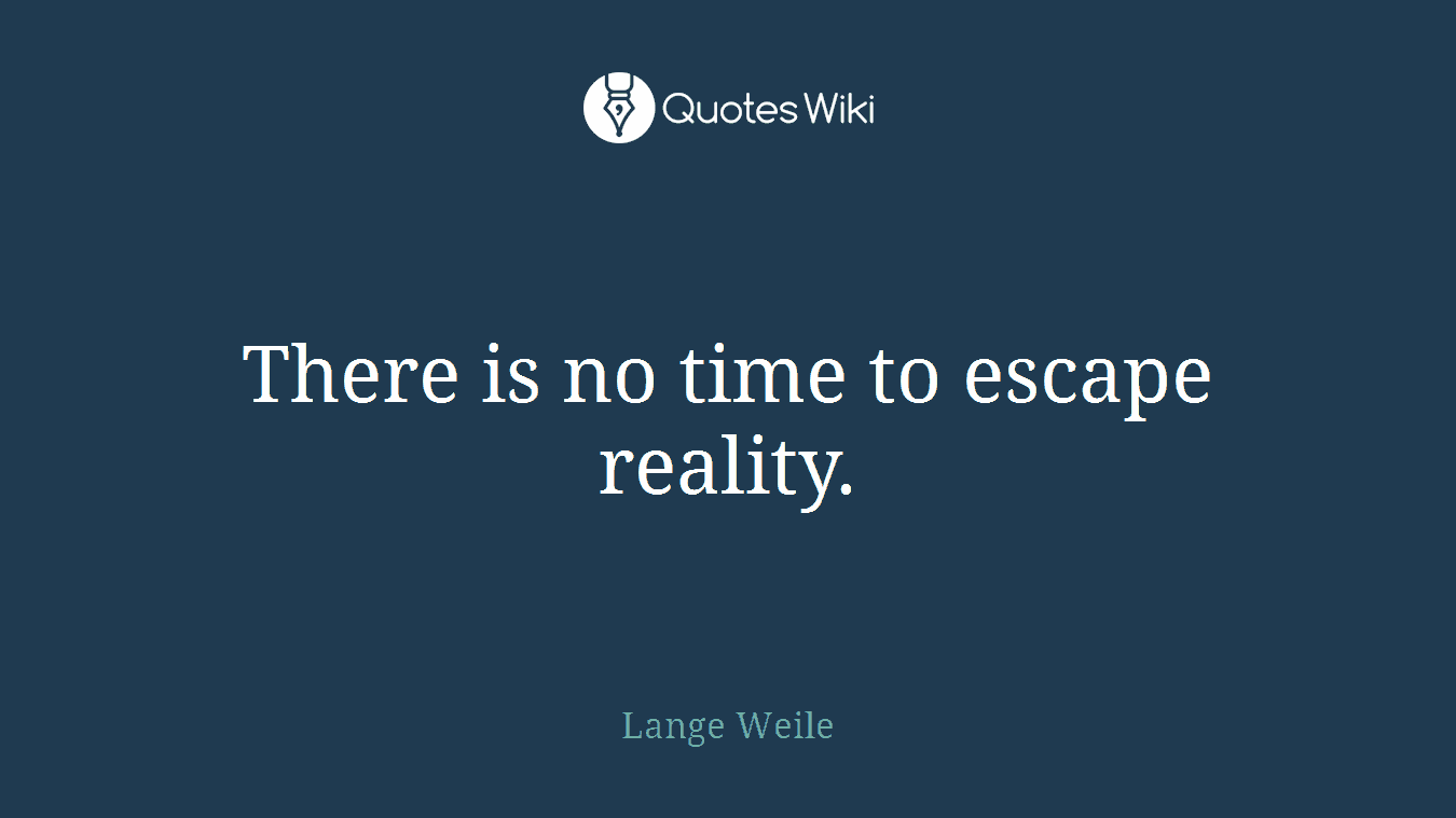 There is no time to escape reality.