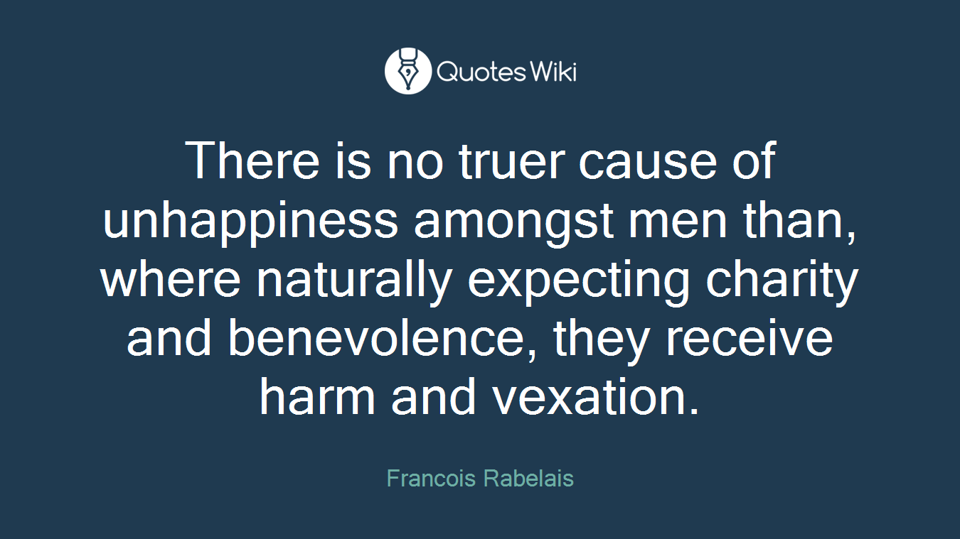 There is no truer cause of unhappiness amongst men than, where naturally expecting charity and benevolence, they receive harm and vexation.