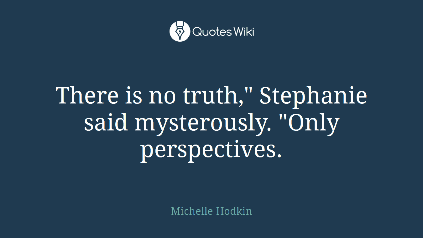 There is no truth," Stephanie said mysterously. "Only perspectives.