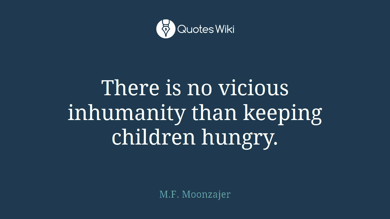 There is no vicious inhumanity than keeping children hungry.