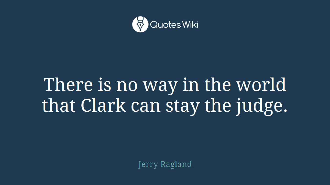 There is no way in the world that Clark can stay the judge.