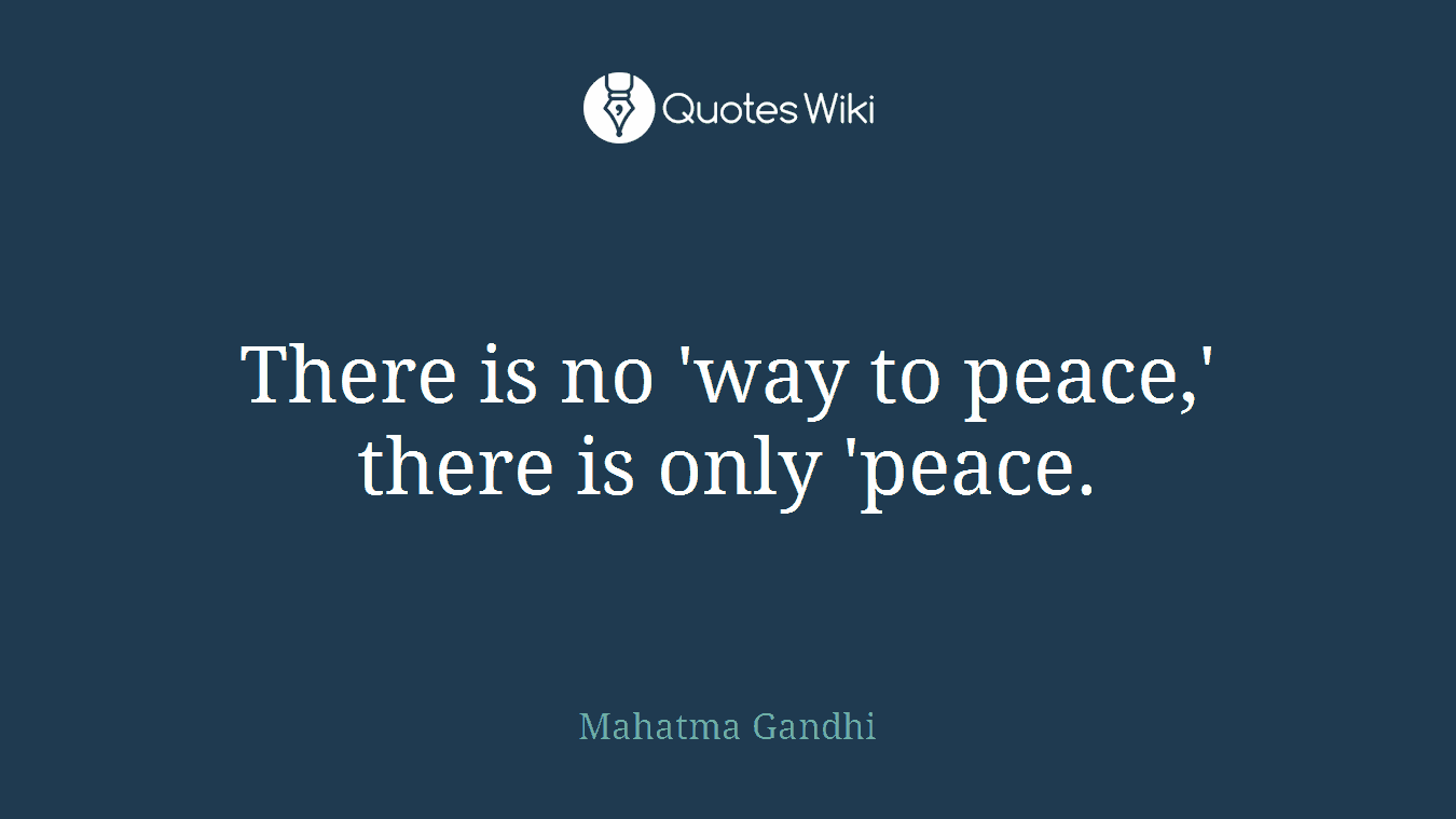 There is no 'way to peace,' there is only 'peace.