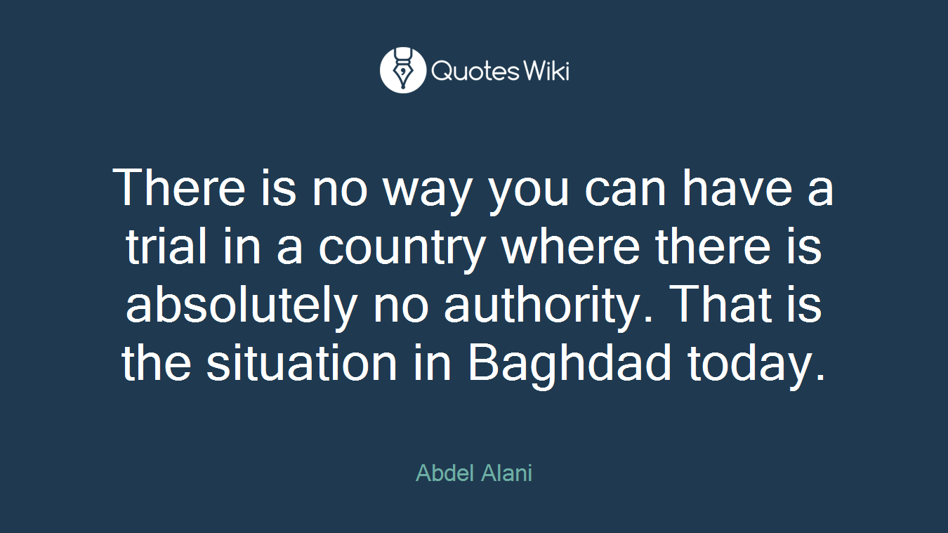 There is no way you can have a trial in a country where there is absolutely no authority. That is the situation in Baghdad today.