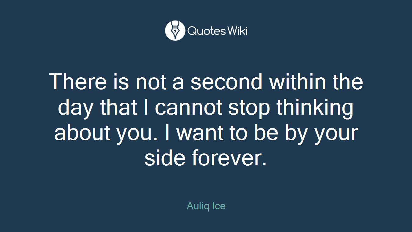 There is not a second within the day that I cannot stop thinking about you. I want to be by your side forever.