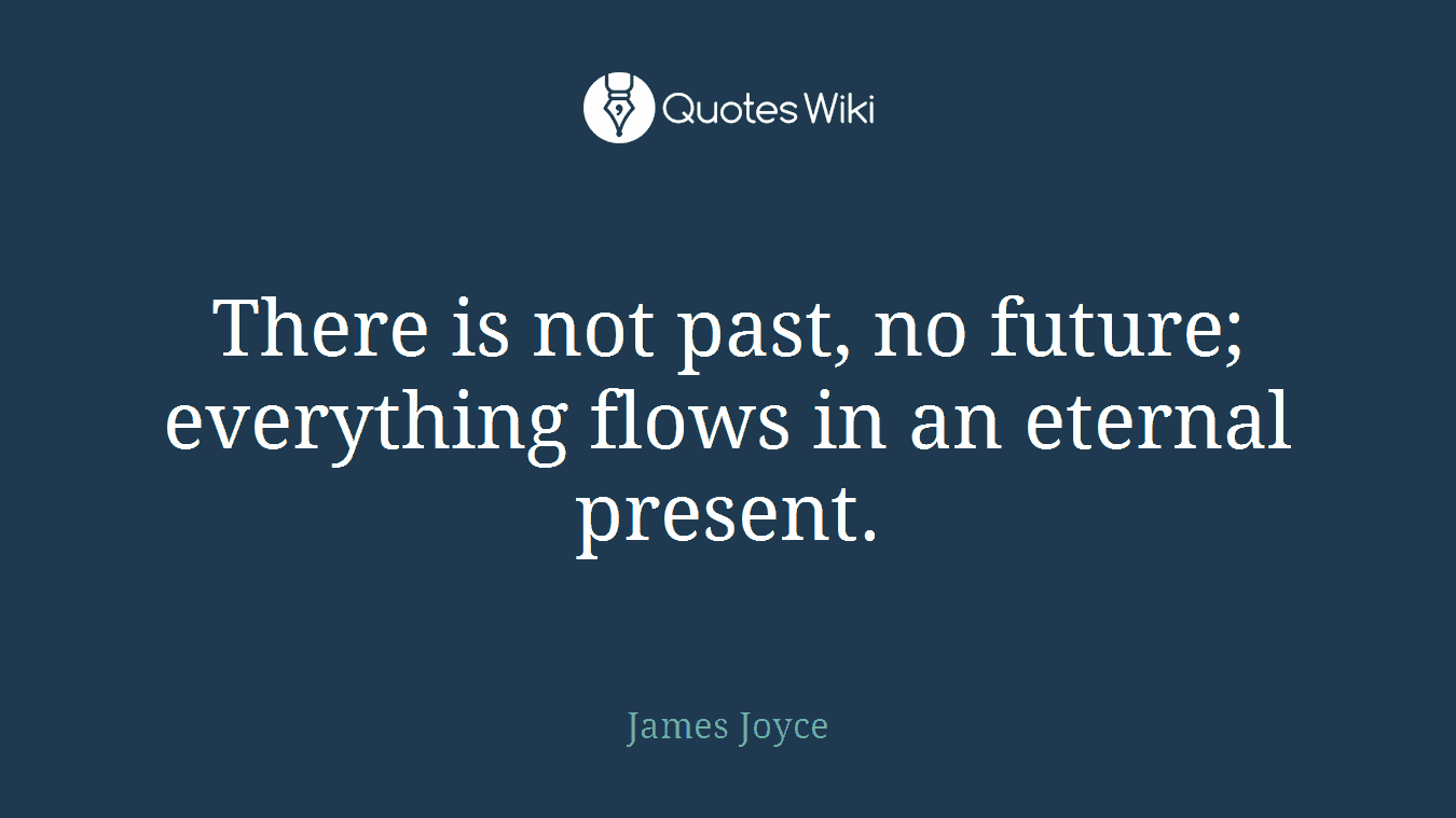 There is not past, no future; everything flows in an eternal present.