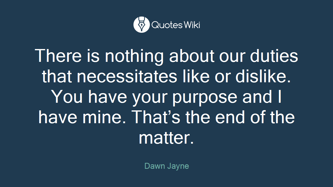 There is nothing about our duties that necessitates like or dislike. You have your purpose and I have mine. That’s the end of the matter.