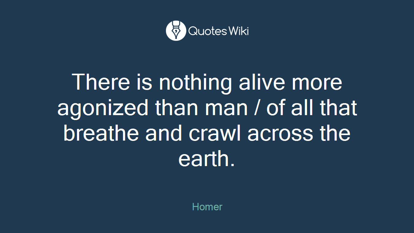 There is nothing alive more agonized than man / of all that breathe and crawl across the earth.