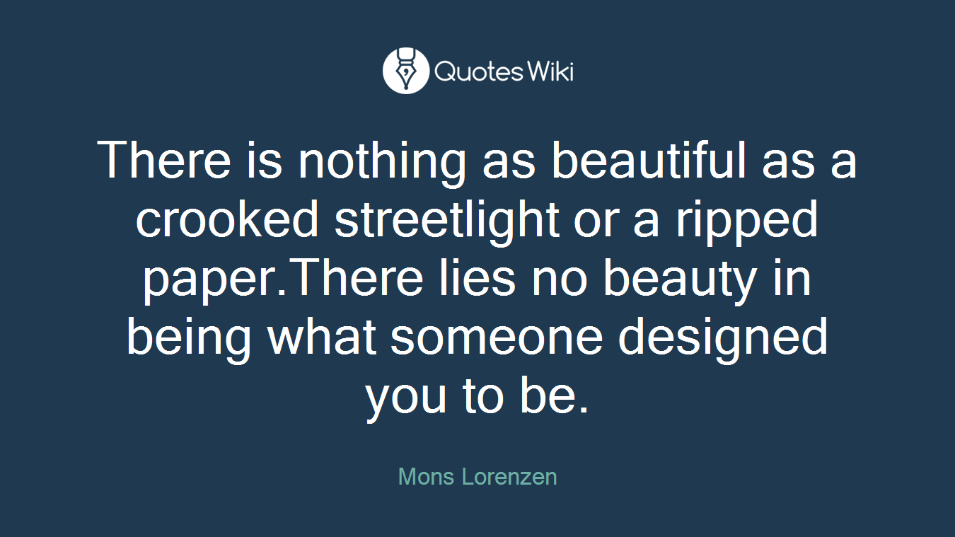 There is nothing as beautiful as a crooked streetlight or a ripped paper.There lies no beauty in being what someone designed you to be.