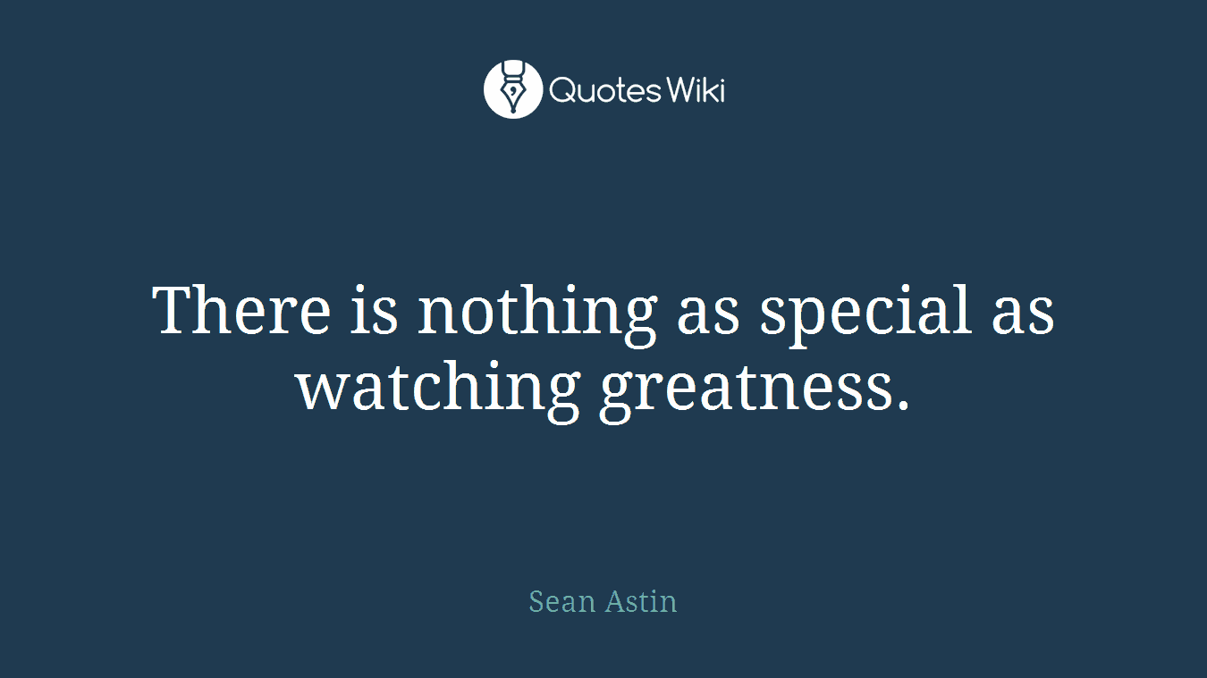 There is nothing as special as watching greatness.