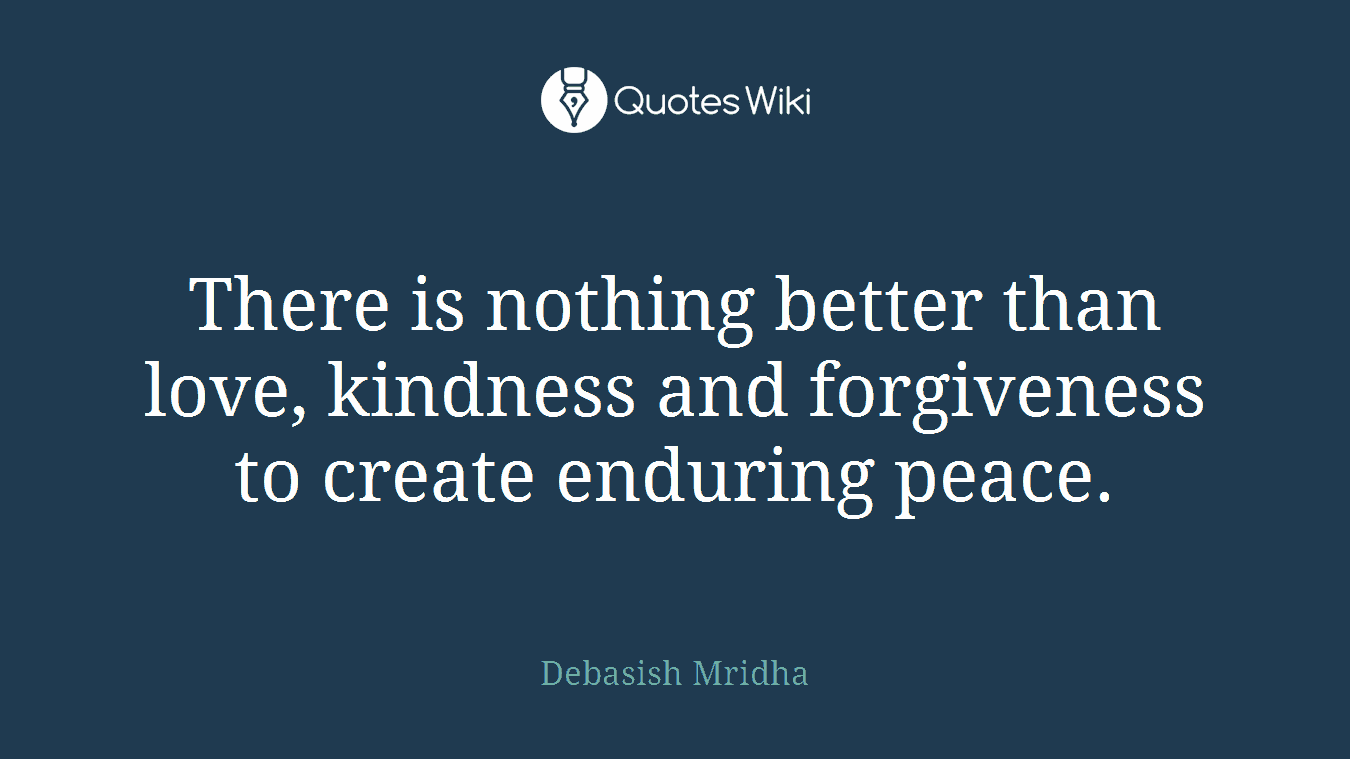 There is nothing better than love, kindness and forgiveness to create enduring peace.