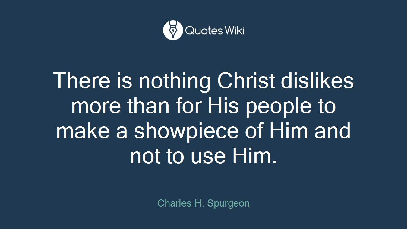 There is nothing Christ dislikes more than for His people to make a showpiece of Him and not to use Him.