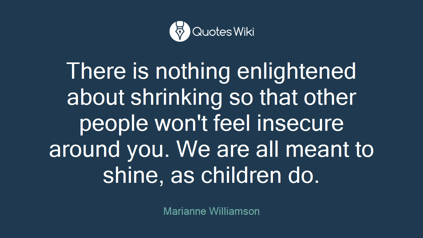 There is nothing enlightened about shrinking so that other people won't feel insecure around you. We are all meant to shine, as children do.