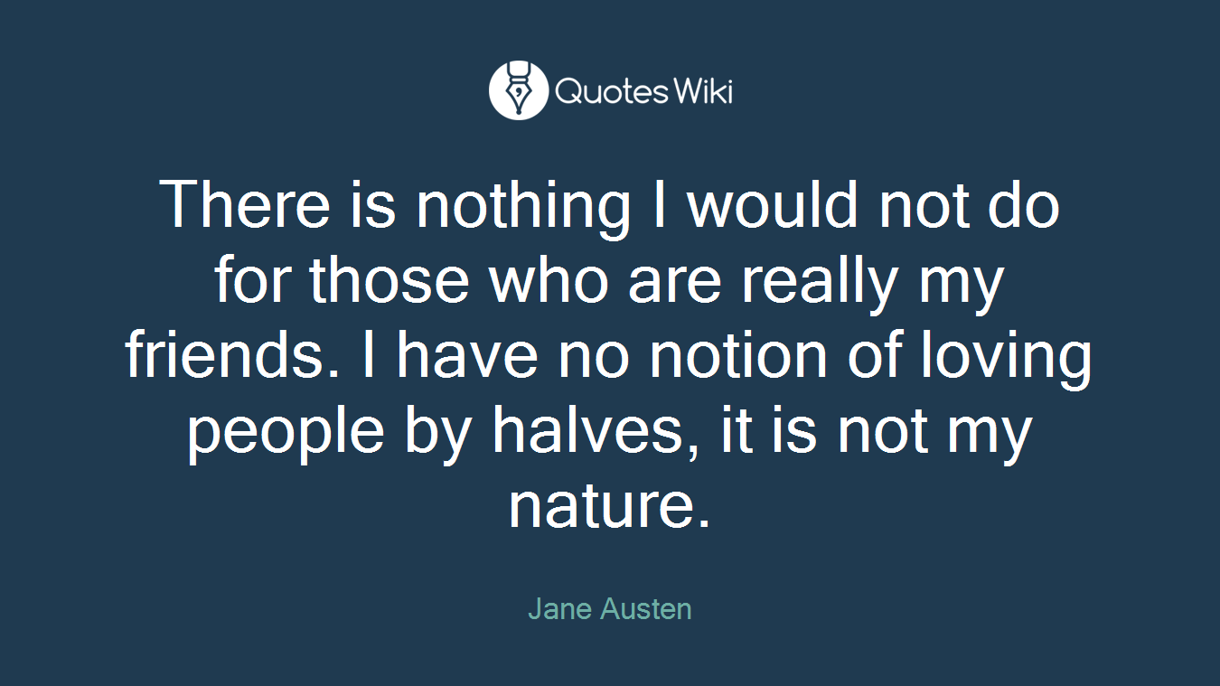 There is nothing I would not do for those who are really my friends. I have no notion of loving people by halves, it is not my nature.