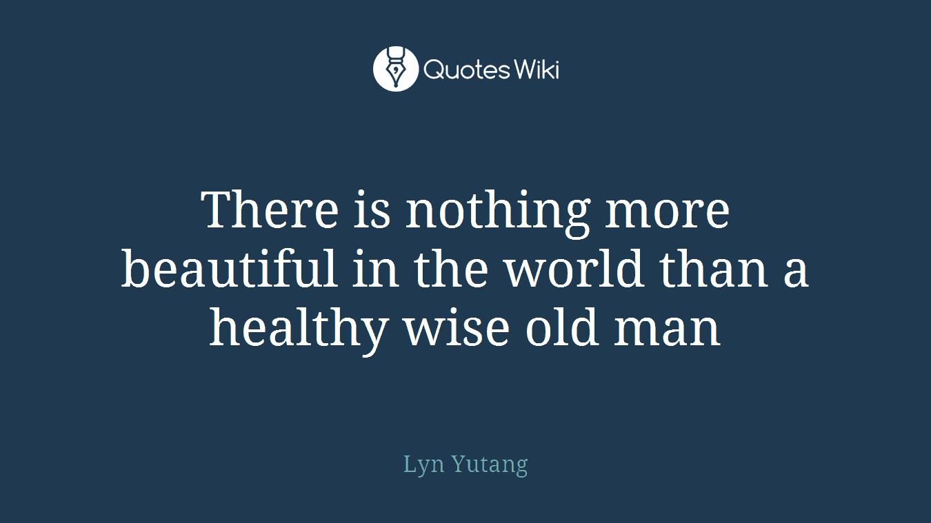 There is nothing more beautiful in the world than a healthy wise old man
