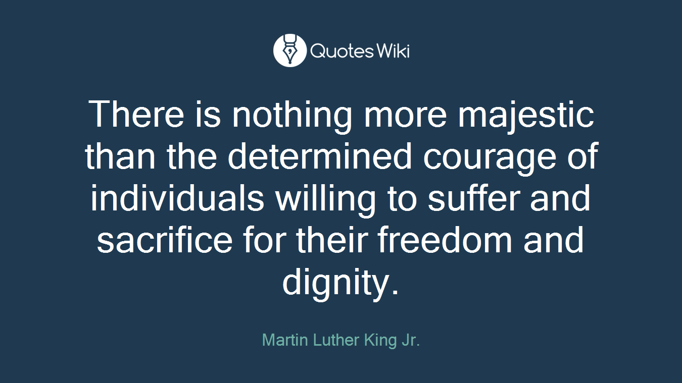 There is nothing more majestic than the determined courage of individuals willing to suffer and sacrifice for their freedom and dignity.