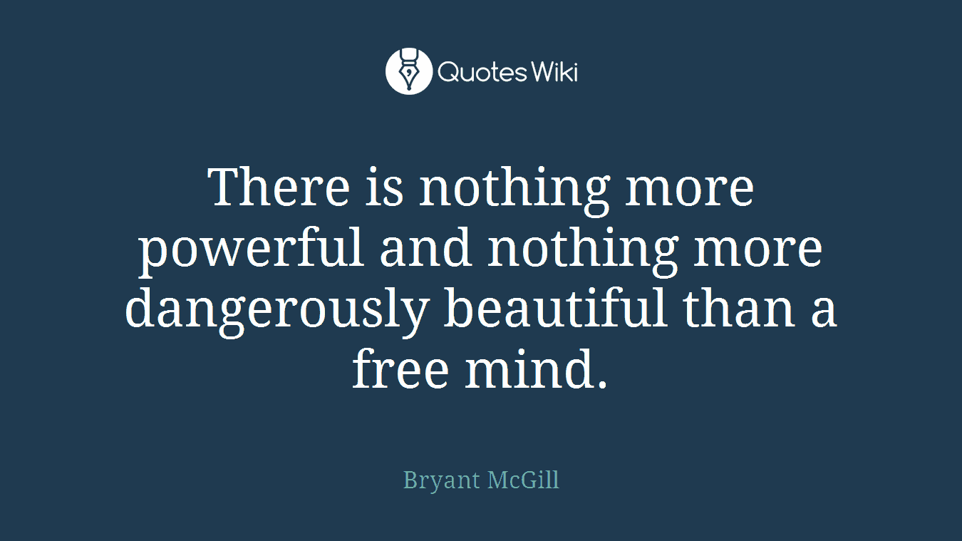 There is nothing more powerful and nothing more dangerously beautiful than a free mind.