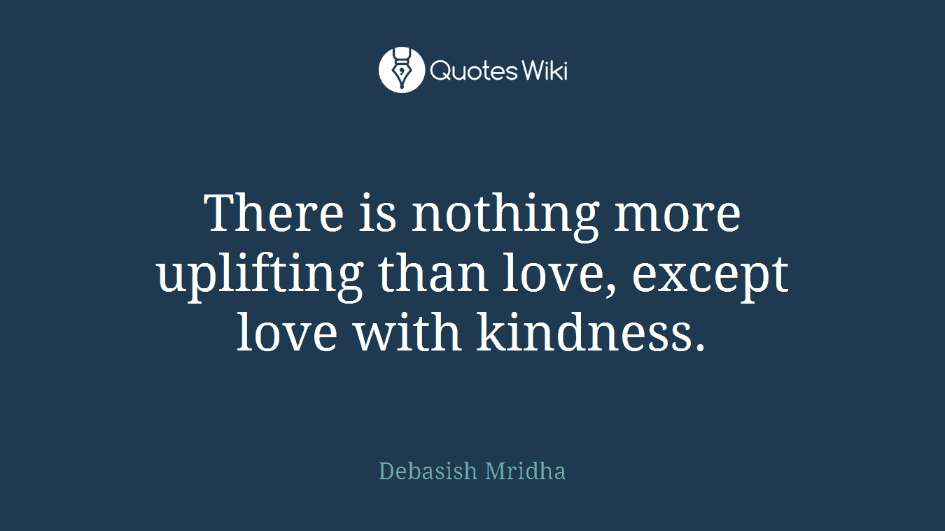 There is nothing more uplifting than love, except love with kindness.