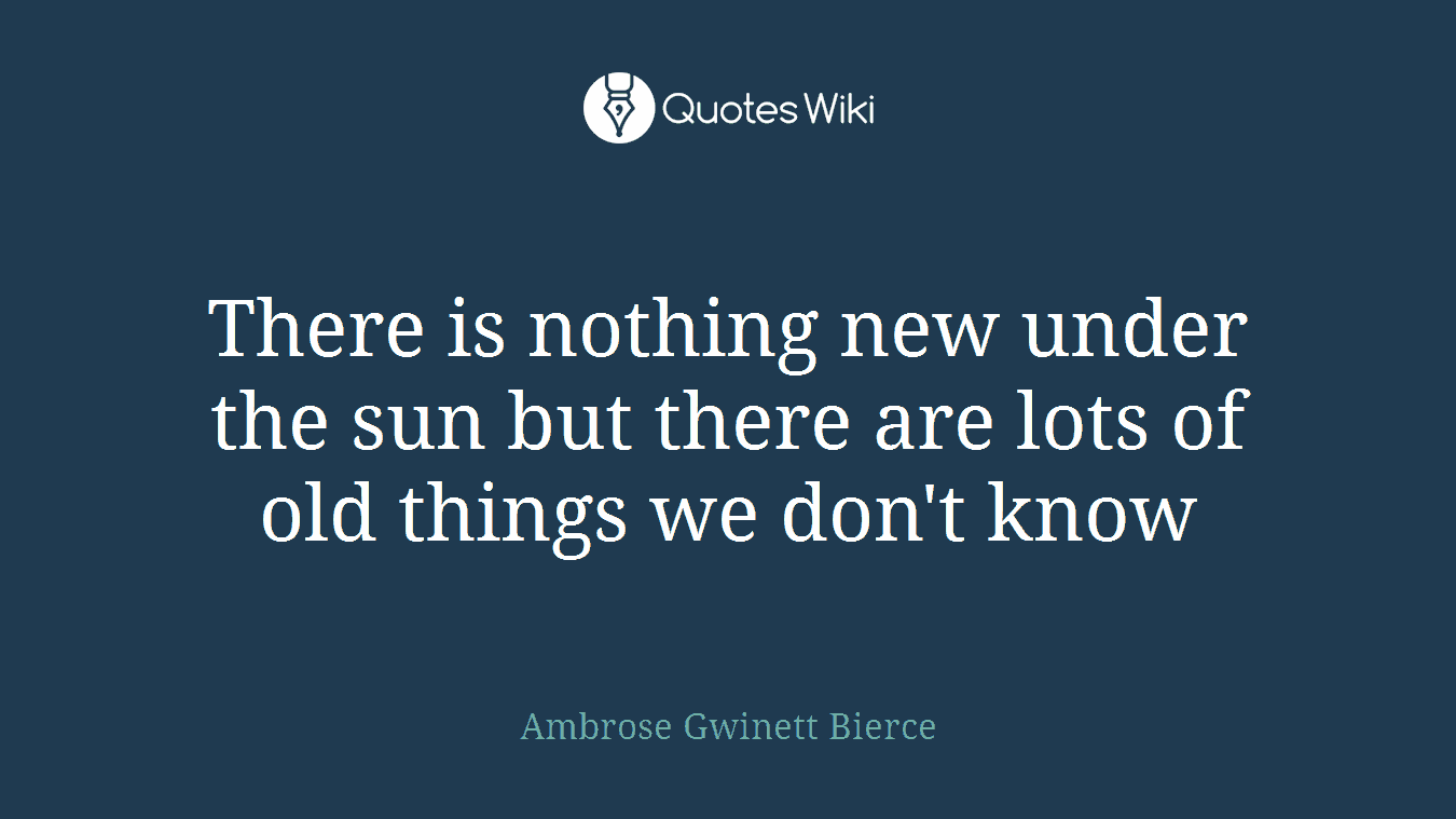 There is nothing new under the sun but there are lots of old things we don't know