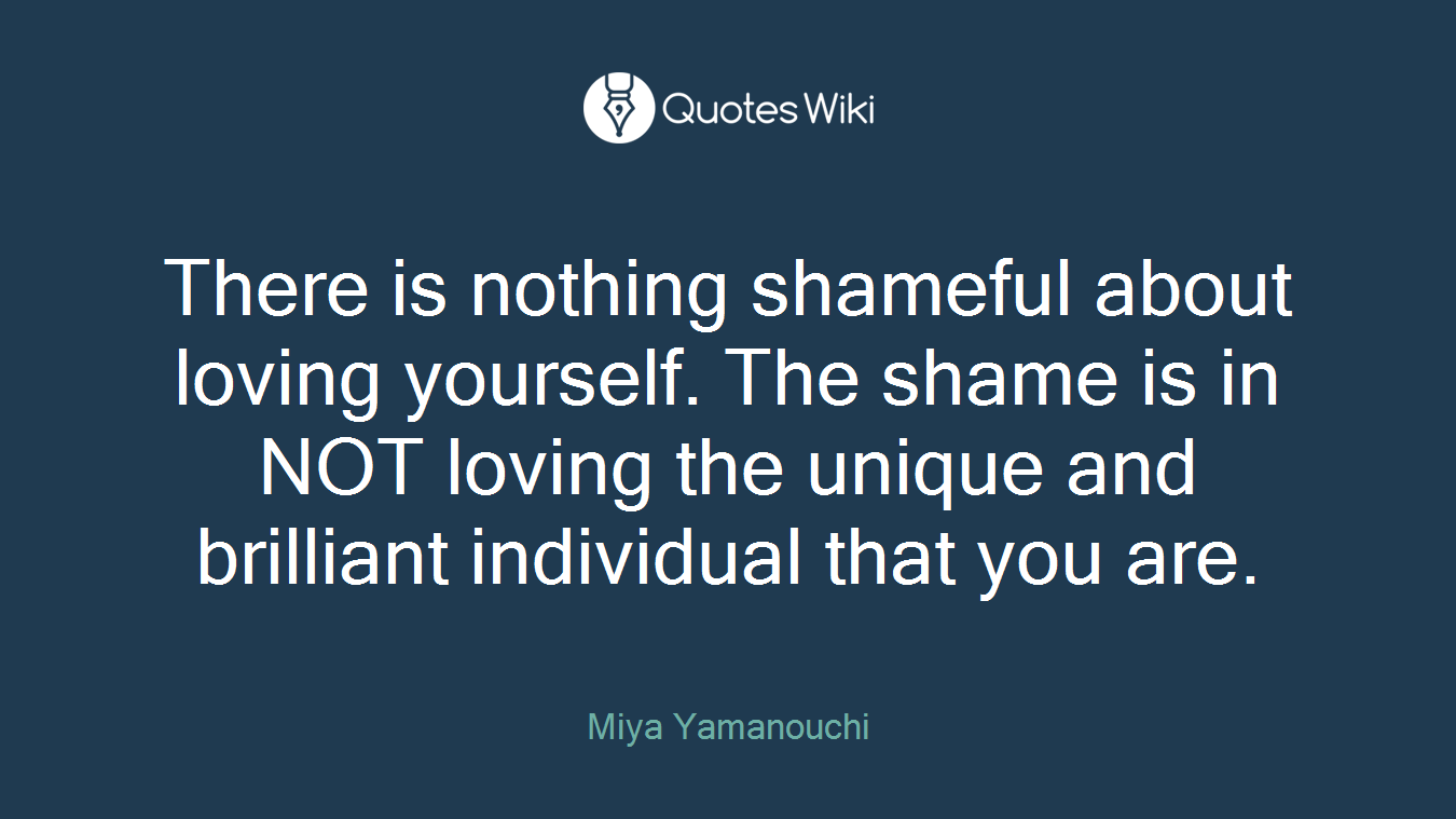 There is nothing shameful about loving yourself. The shame is in NOT loving the unique and brilliant individual that you are.