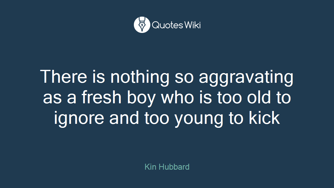 There is nothing so aggravating as a fresh boy who is too old to ignore and too young to kick