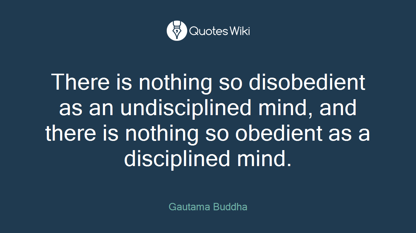 There is nothing so disobedient as an undisciplined mind, and there is nothing so obedient as a disciplined mind.