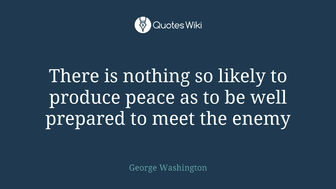 There is nothing so likely to produce peace as to be well prepared to meet the enemy