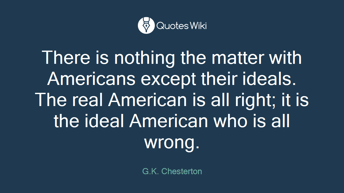 There is nothing the matter with Americans except their ideals. The real American is all right; it is the ideal American who is all wrong.