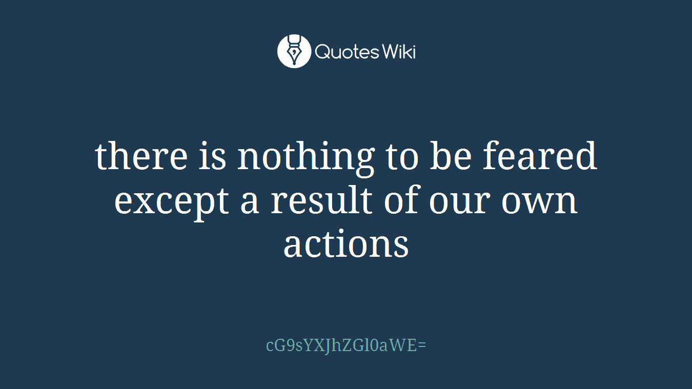 there is nothing to be feared except a result of our own actions