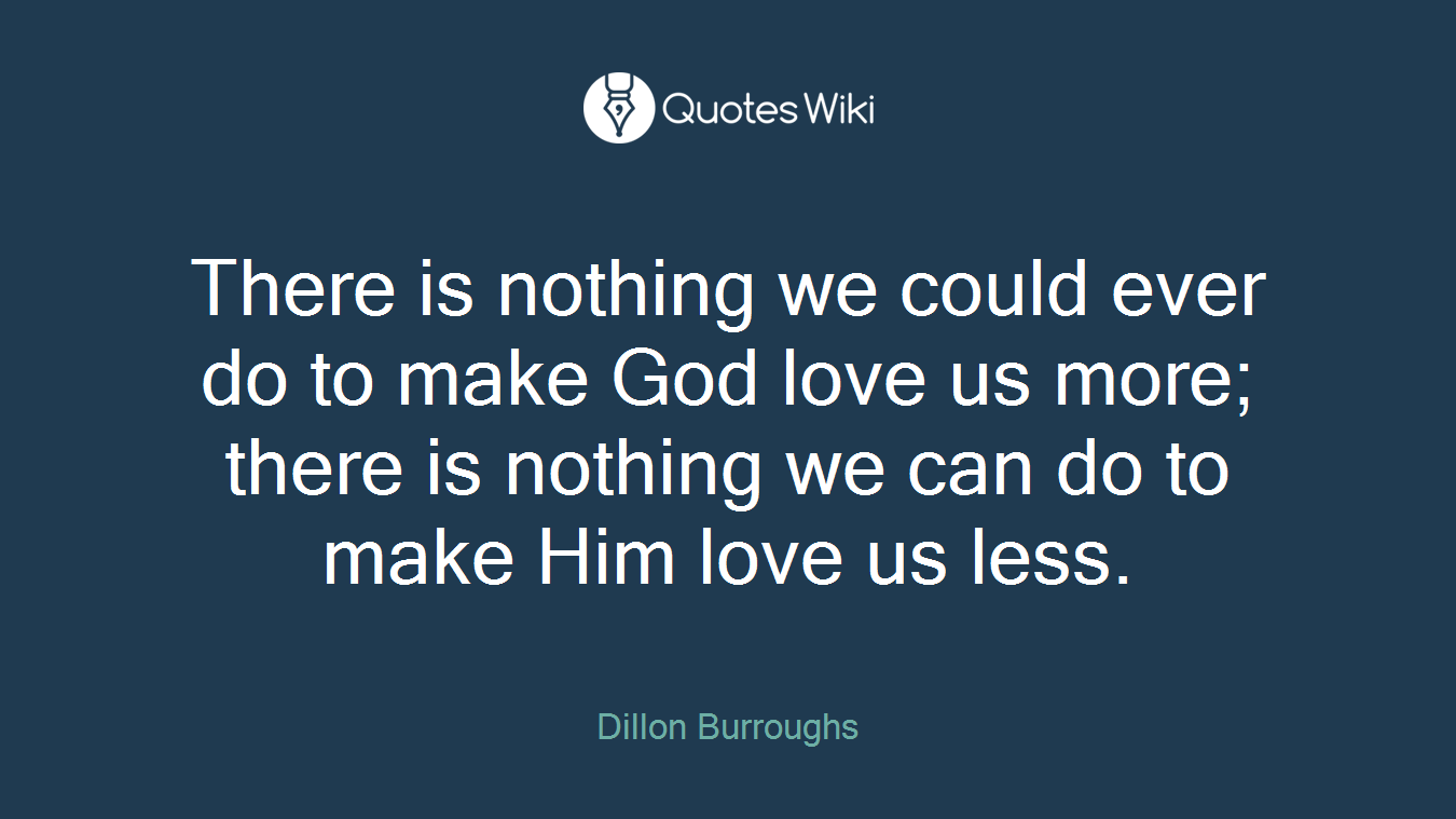 There is nothing we could ever do to make God love us more; there is nothing we can do to make Him love us less.