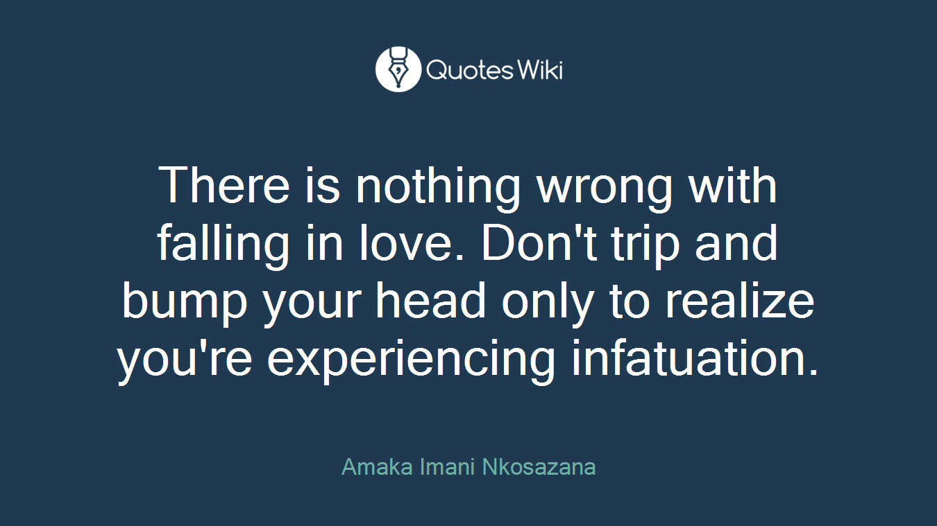 There is nothing wrong with falling in love. Don't trip and bump your head only to realize you're experiencing infatuation.