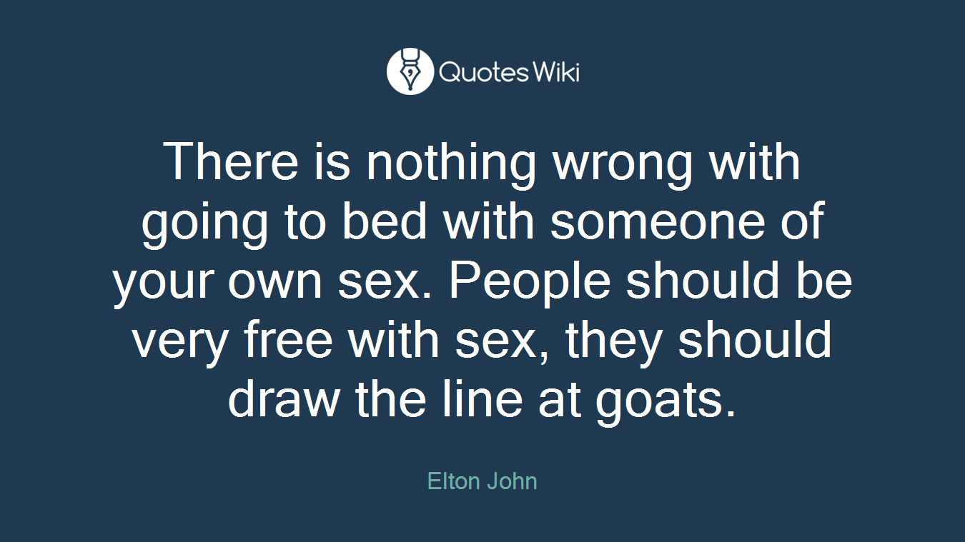 There is nothing wrong with going to bed with someone of your own sex. People should be very free with sex, they should draw the line at goats.