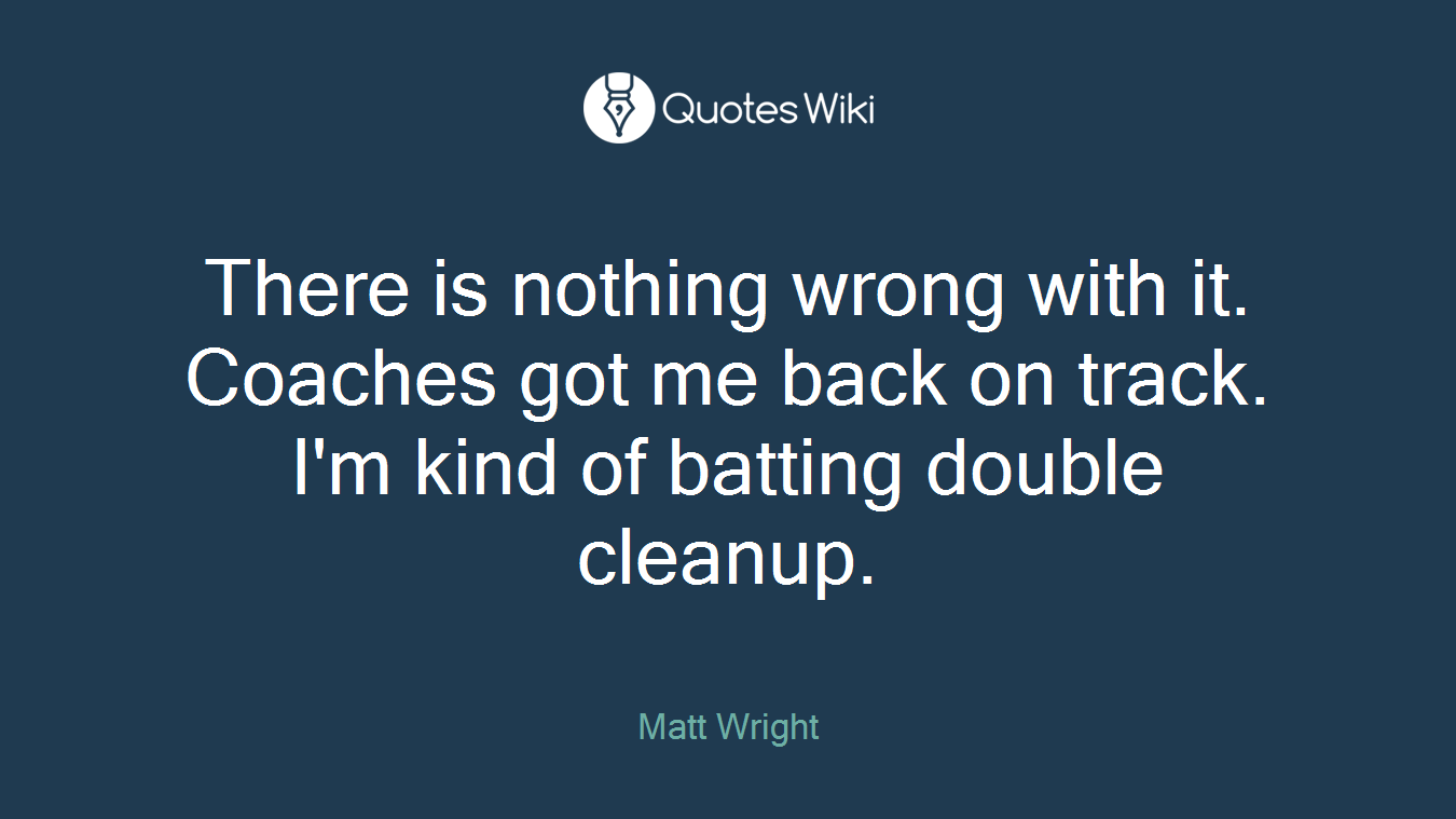 There is nothing wrong with it. Coaches got me back on track. I'm kind of batting double cleanup.