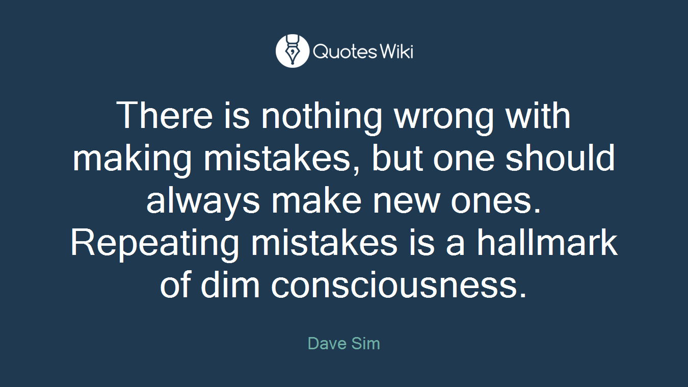 There is nothing wrong with making mistakes, but one should always make new ones. Repeating mistakes is a hallmark of dim consciousness.