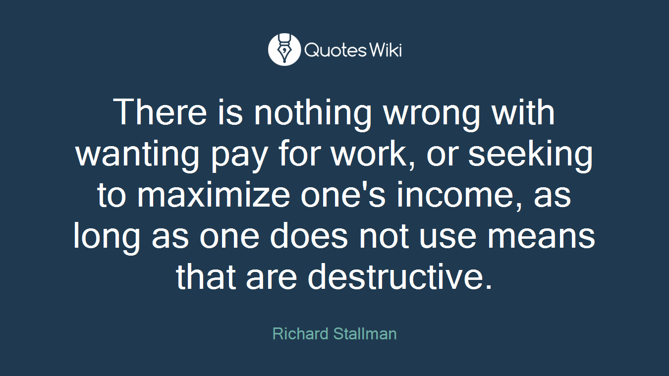 There is nothing wrong with wanting pay for work, or seeking to maximize one's income, as long as one does not use means that are destructive.