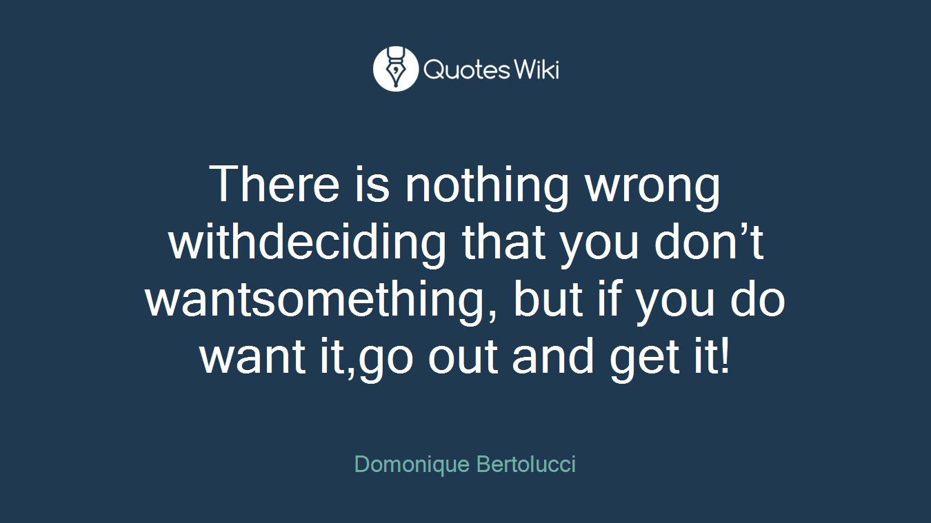 There is nothing wrong withdeciding that you don’t wantsomething, but if you do want it,go out and get it!