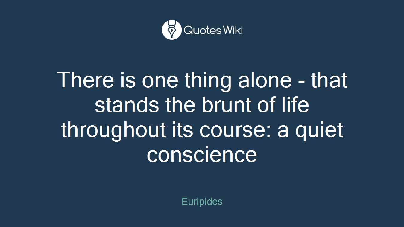 There is one thing alone - that stands the brunt of life throughout its course: a quiet conscience