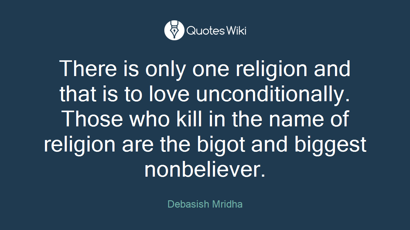 There is only one religion and that is to love unconditionally. Those who kill in the name of religion are the bigot and biggest nonbeliever.