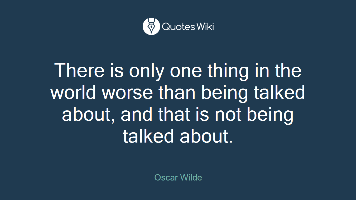 There is only one thing in the world worse than being talked about, and that is not being talked about.