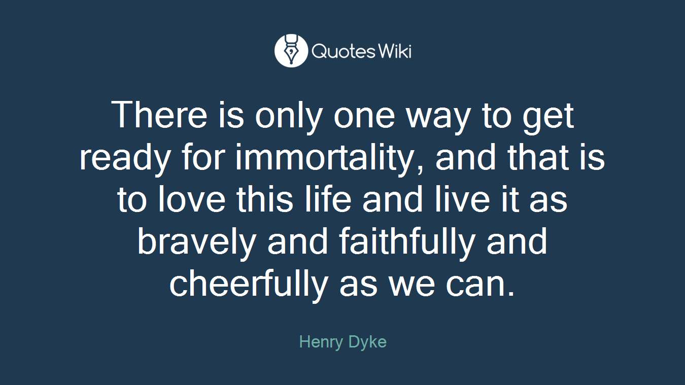 There is only one way to get ready for immortality, and that is to love this life and live it as bravely and faithfully and cheerfully as we can.