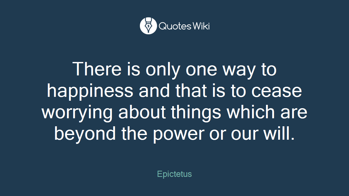 There is only one way to happiness and that is to cease worrying about things which are beyond the power or our will.