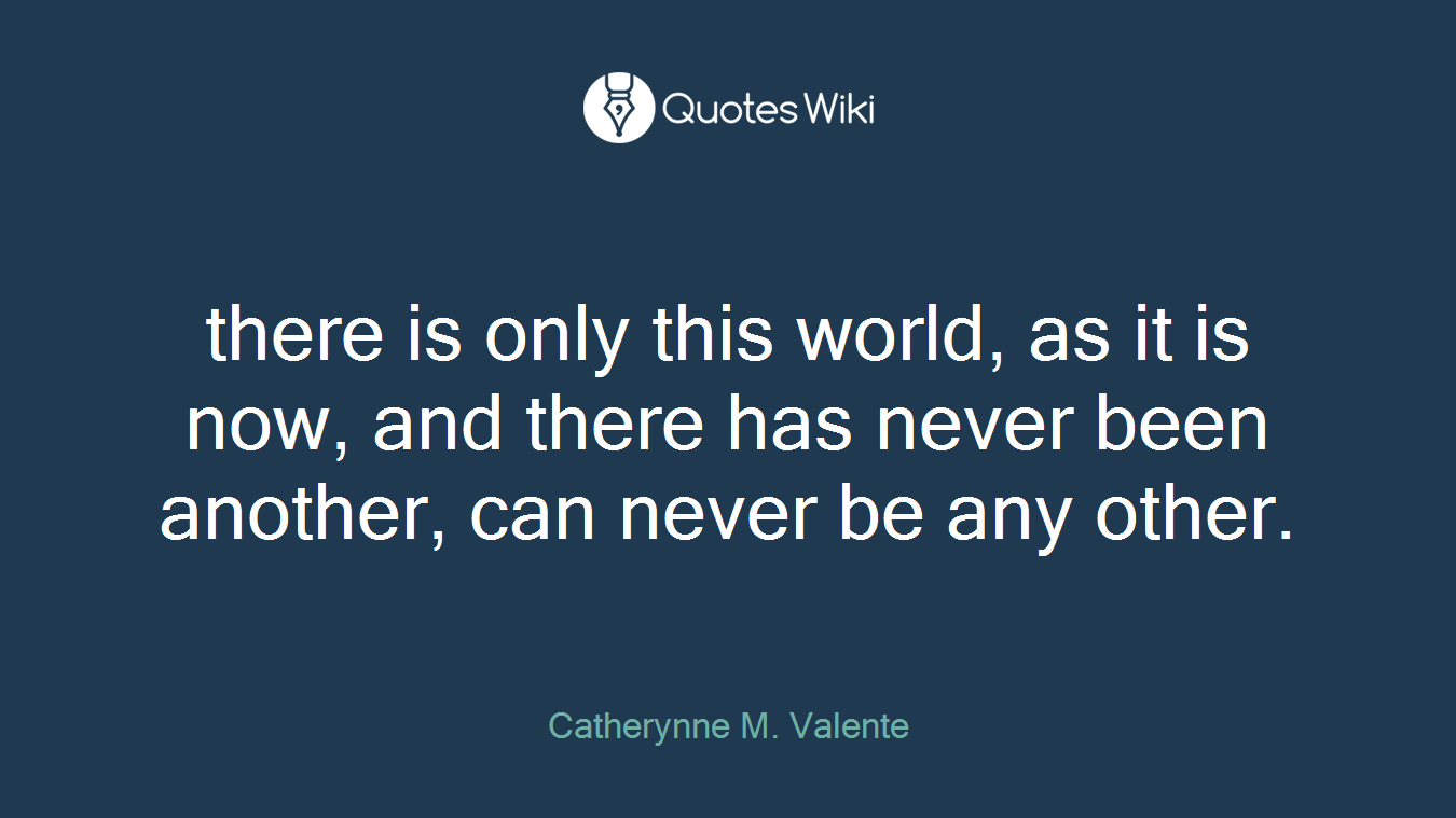 there is only this world, as it is now, and there has never been another, can never be any other.