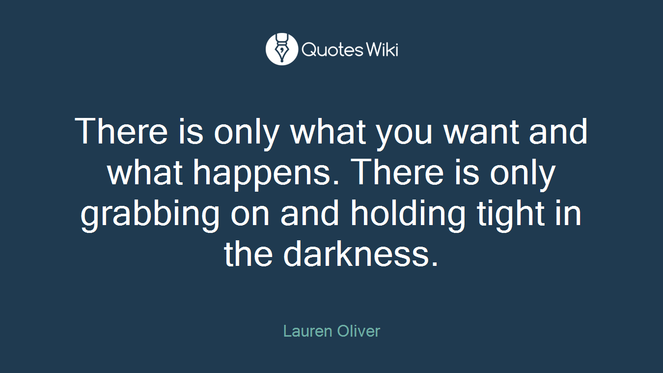 There is only what you want and what happens. There is only grabbing on and holding tight in the darkness.