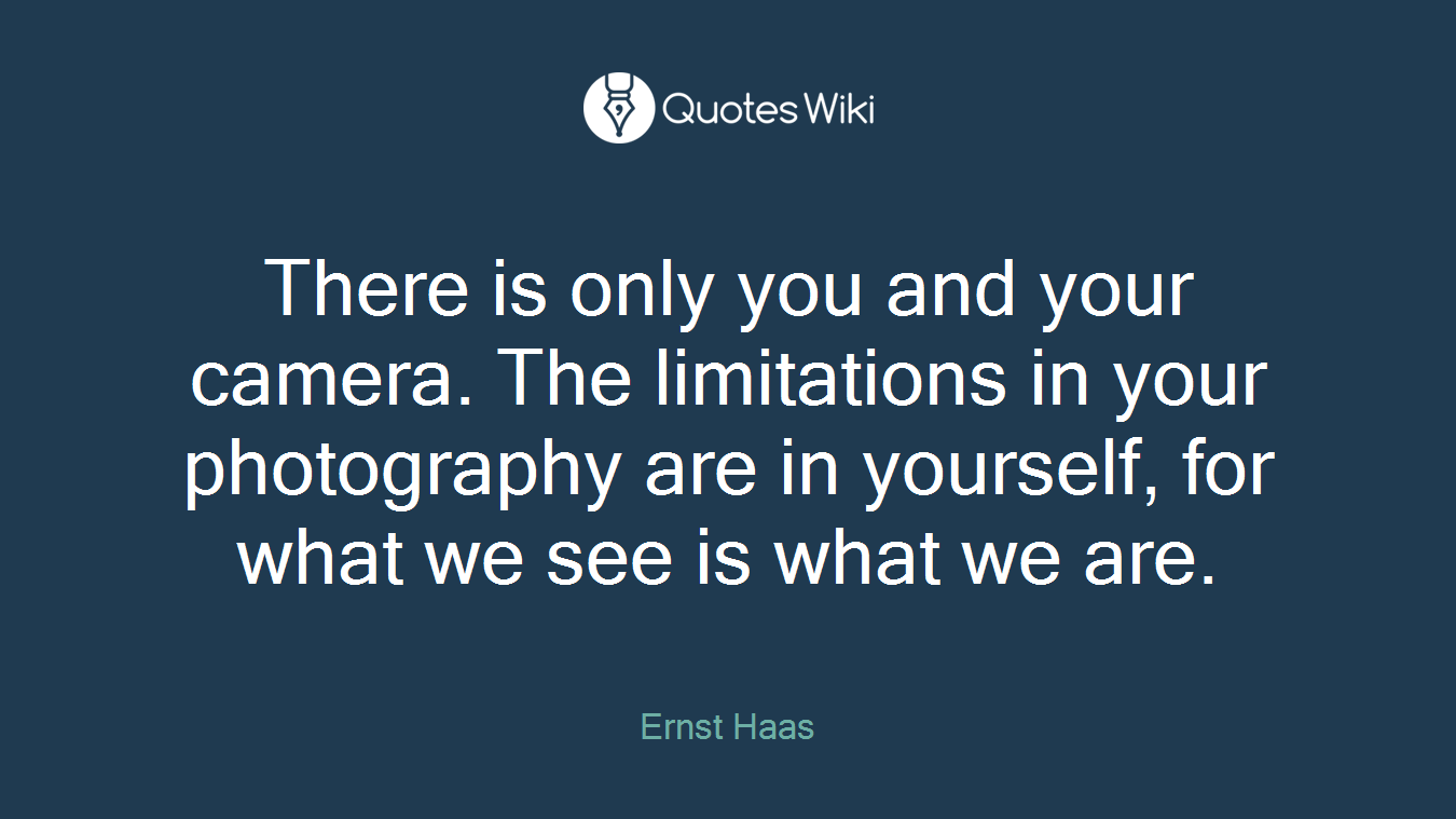 There is only you and your camera. The limitations in your photography are in yourself, for what we see is what we are.