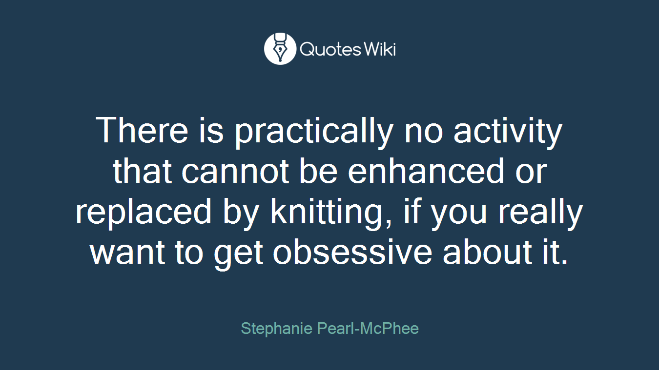 There is practically no activity that cannot be enhanced or replaced by knitting, if you really want to get obsessive about it.