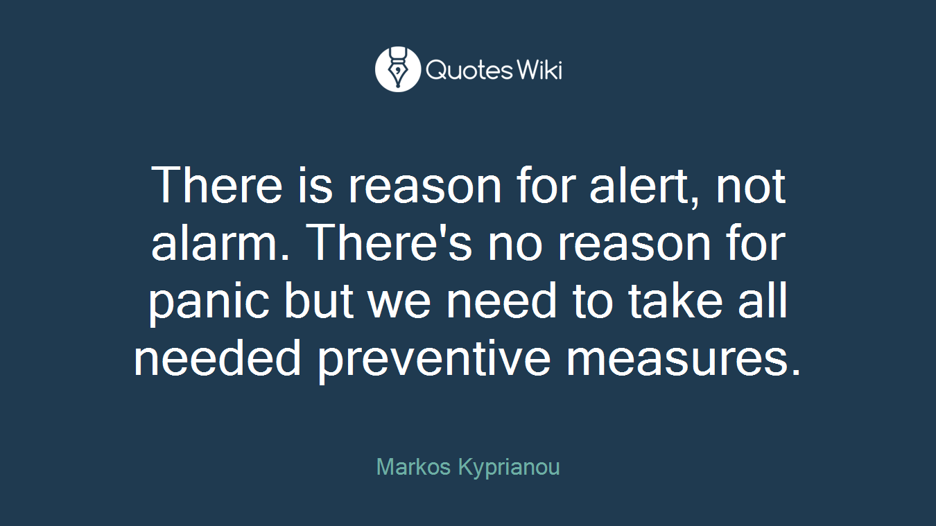 There is reason for alert, not alarm. There's no reason for panic but we need to take all needed preventive measures.