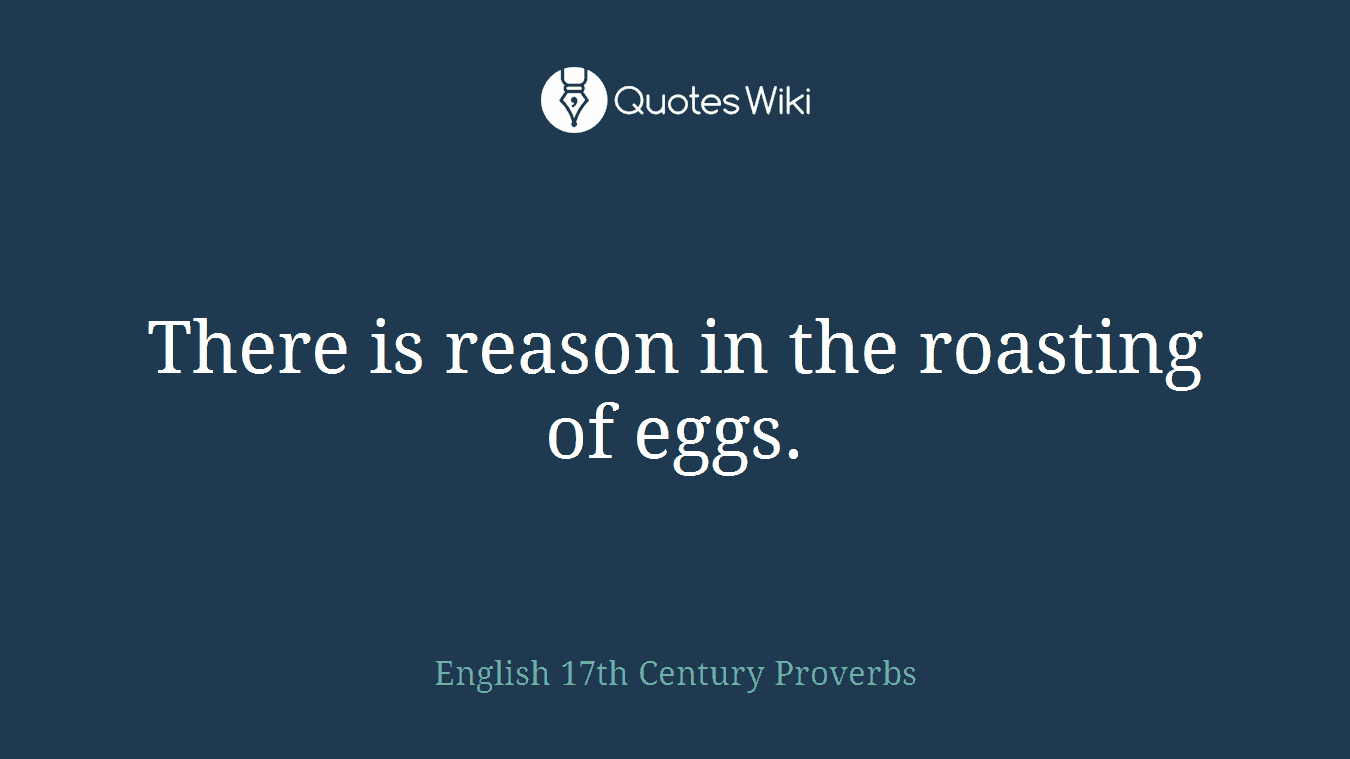 There is reason in the roasting of eggs.
