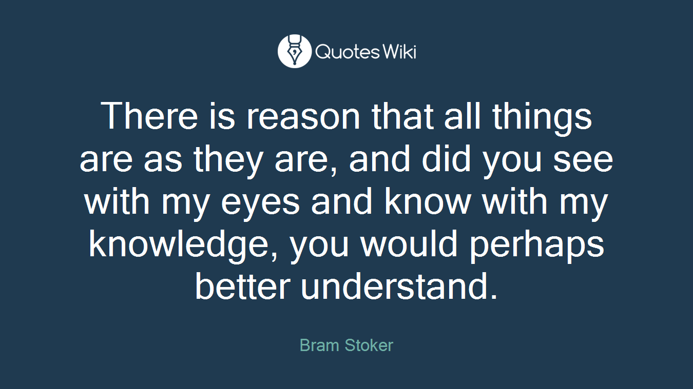 There is reason that all things are as they are, and did you see with my eyes and know with my knowledge, you would perhaps better understand.