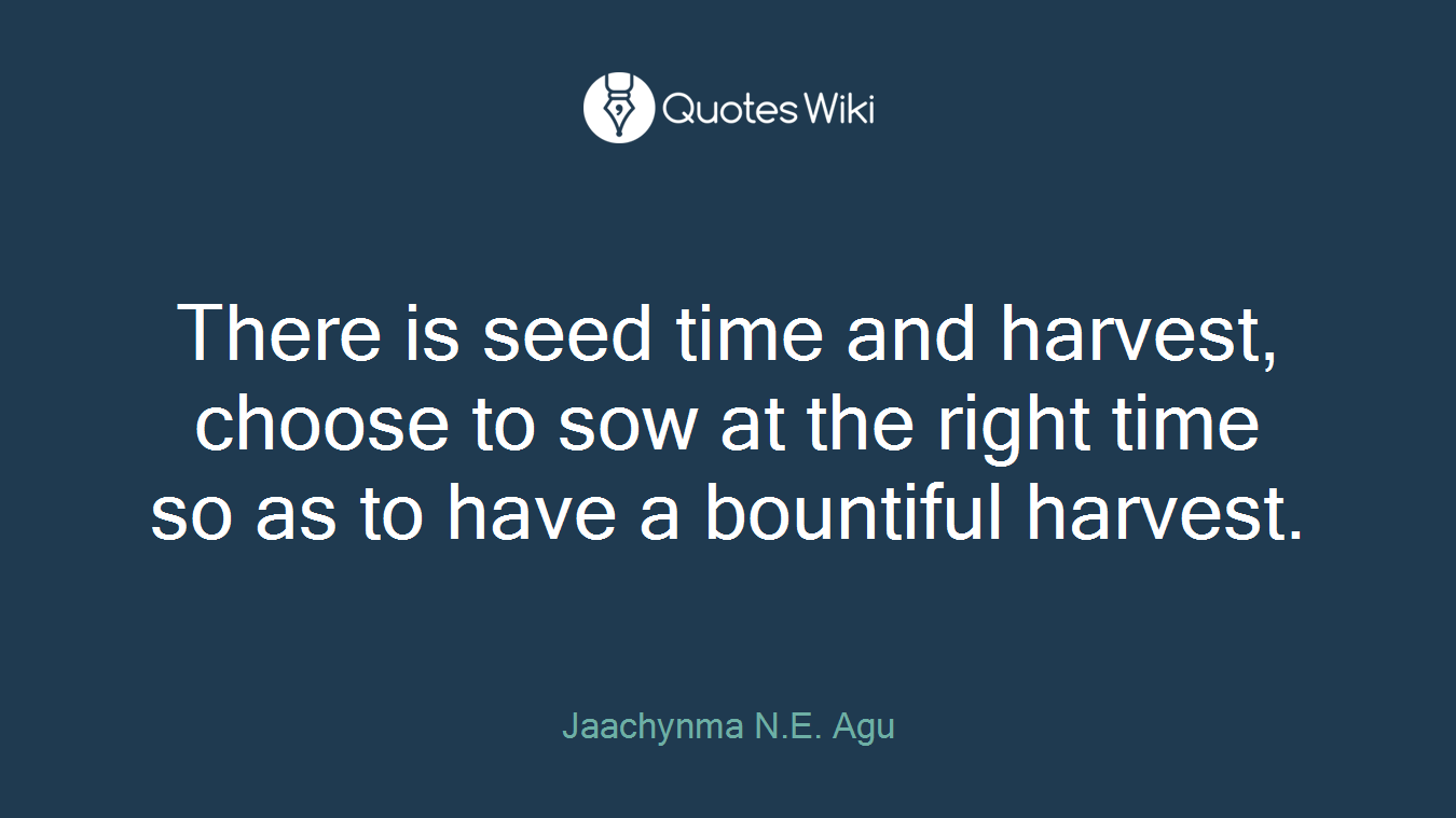 There is seed time and harvest, choose to sow at the right time so as to have a bountiful harvest.